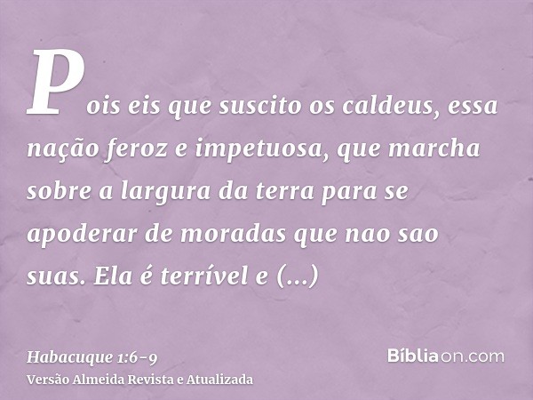 Pois eis que suscito os caldeus, essa nação feroz e impetuosa, que marcha sobre a largura da terra para se apoderar de moradas que nao sao suas.Ela é terrível e