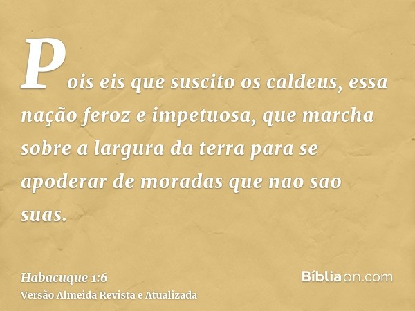 Pois eis que suscito os caldeus, essa nação feroz e impetuosa, que marcha sobre a largura da terra para se apoderar de moradas que nao sao suas.