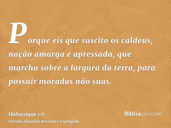 Porque eis que suscito os caldeus, nação amarga e apressada, que marcha sobre a largura da terra, para possuir moradas não suas.