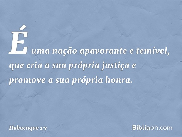 É uma nação apavorante e temível,
que cria a sua própria justiça
e promove a sua própria honra. -- Habacuque 1:7