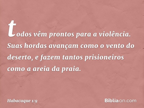 todos vêm prontos para a violência.
Suas hordas avançam
como o vento do deserto,
e fazem tantos prisioneiros
como a areia da praia. -- Habacuque 1:9