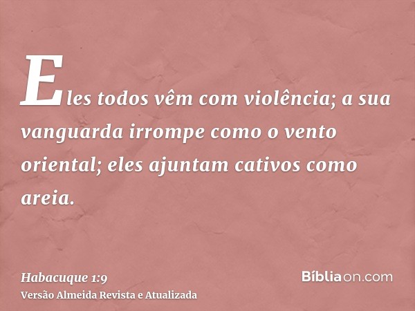 Eles todos vêm com violência; a sua vanguarda irrompe como o vento oriental; eles ajuntam cativos como areia.