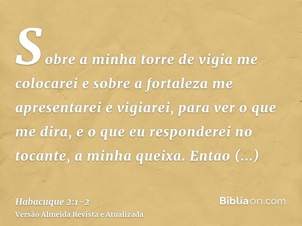 Sobre a minha torre de vigia me colocarei e sobre a fortaleza me apresentarei e vigiarei, para ver o que me dira, e o que eu responderei no tocante, a minha que