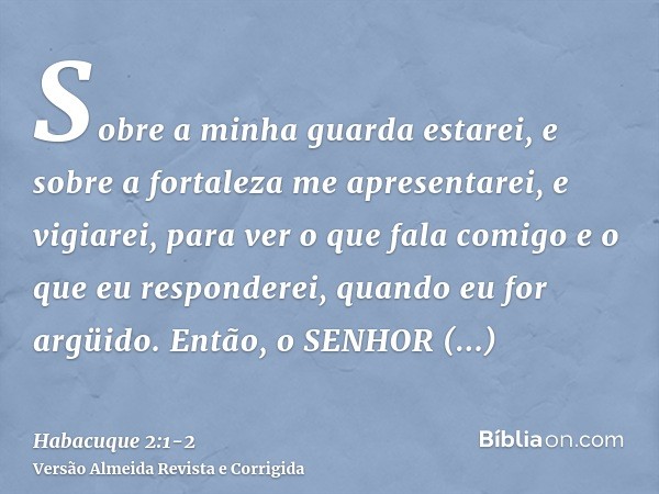 Sobre a minha guarda estarei, e sobre a fortaleza me apresentarei, e vigiarei, para ver o que fala comigo e o que eu responderei, quando eu for argüido.Então, o