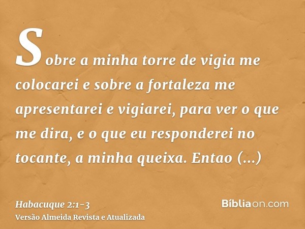 Sobre a minha torre de vigia me colocarei e sobre a fortaleza me apresentarei e vigiarei, para ver o que me dira, e o que eu responderei no tocante, a minha que