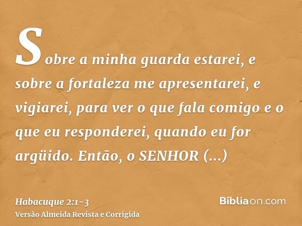 Sobre a minha guarda estarei, e sobre a fortaleza me apresentarei, e vigiarei, para ver o que fala comigo e o que eu responderei, quando eu for argüido.Então, o