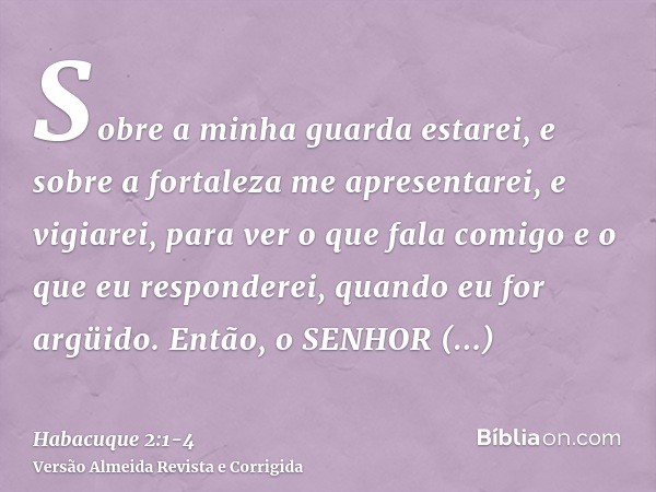 Sobre a minha guarda estarei, e sobre a fortaleza me apresentarei, e vigiarei, para ver o que fala comigo e o que eu responderei, quando eu for argüido.Então, o