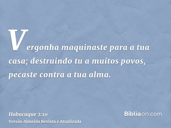 Vergonha maquinaste para a tua casa; destruindo tu a muitos povos, pecaste contra a tua alma.