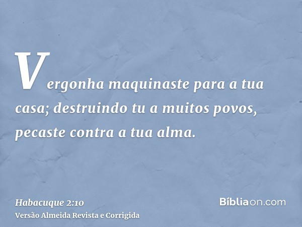 Vergonha maquinaste para a tua casa; destruindo tu a muitos povos, pecaste contra a tua alma.