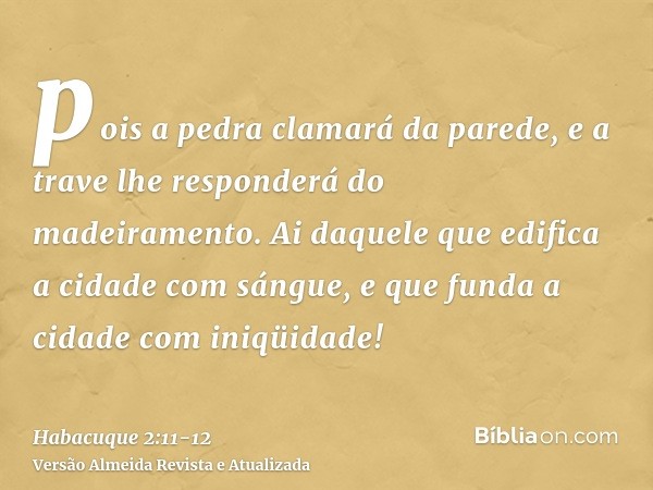 pois a pedra clamará da parede, e a trave lhe responderá do madeiramento.Ai daquele que edifica a cidade com sángue, e que funda a cidade com iniqüidade!