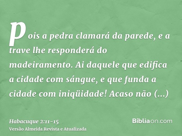 pois a pedra clamará da parede, e a trave lhe responderá do madeiramento.Ai daquele que edifica a cidade com sángue, e que funda a cidade com iniqüidade!Acaso n