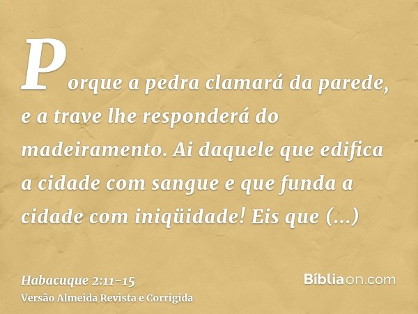 Porque a pedra clamará da parede, e a trave lhe responderá do madeiramento.Ai daquele que edifica a cidade com sangue e que funda a cidade com iniqüidade!Eis qu