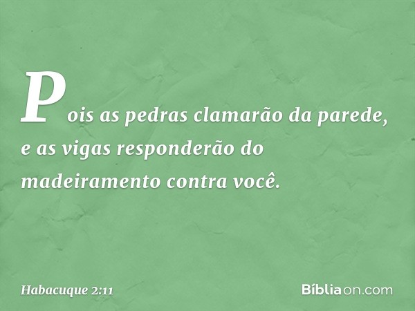 Pois as pedras clamarão da parede,
e as vigas responderão do madeiramento
contra você. -- Habacuque 2:11