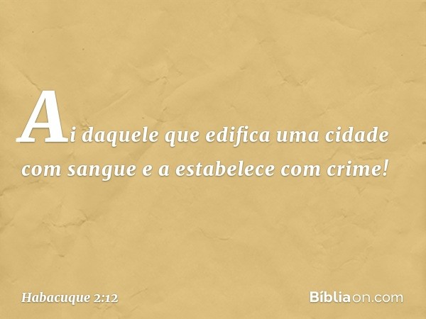 "Ai daquele que edifica uma cidade
com sangue
e a estabelece com crime! -- Habacuque 2:12