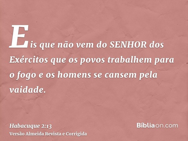 Eis que não vem do SENHOR dos Exércitos que os povos trabalhem para o fogo e os homens se cansem pela vaidade.