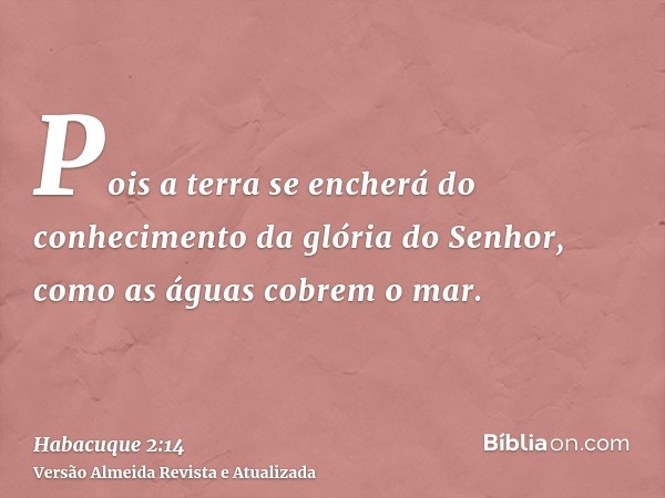 Pois a terra se encherá do conhecimento da glória do Senhor, como as águas cobrem o mar.