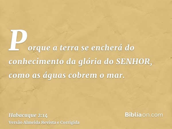 Porque a terra se encherá do conhecimento da glória do SENHOR, como as águas cobrem o mar.