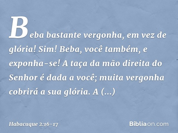 Beba bastante vergonha,
em vez de glória!
Sim! Beba, você também, e exponha-se!
A taça da mão direita do Senhor
é dada a você;
muita vergonha cobrirá a sua glór