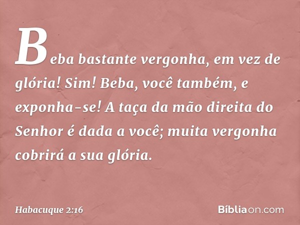 Beba bastante vergonha,
em vez de glória!
Sim! Beba, você também, e exponha-se!
A taça da mão direita do Senhor
é dada a você;
muita vergonha cobrirá a sua glór