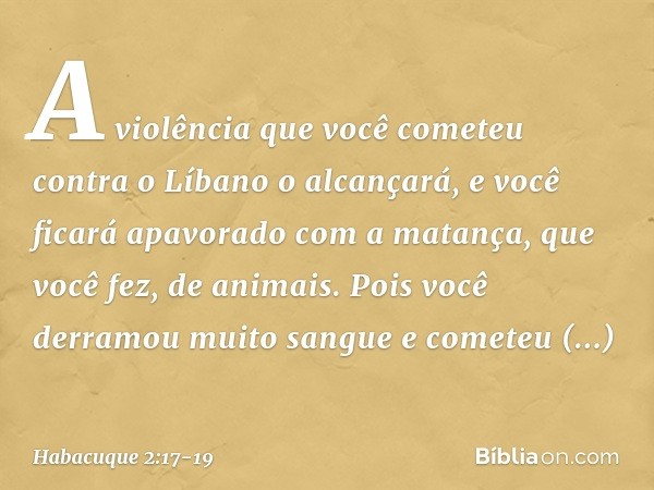 A violência que você cometeu
contra o Líbano o alcançará,
e você ficará apavorado
com a matança, que você fez,
de animais.
Pois você derramou muito sangue
e com