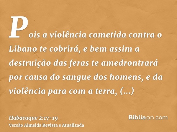 Pois a violência cometida contra o Libano te cobrirá, e bem assim a destruição das feras te amedrontrará por causa do sangue dos homens, e da violência para com