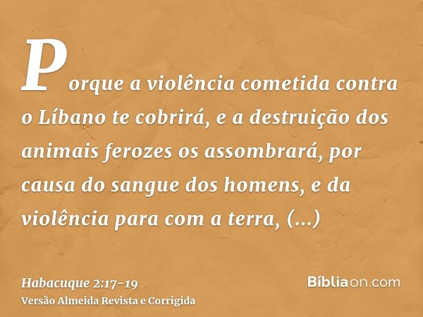 Porque a violência cometida contra o Líbano te cobrirá, e a destruição dos animais ferozes os assombrará, por causa do sangue dos homens, e da violência para co