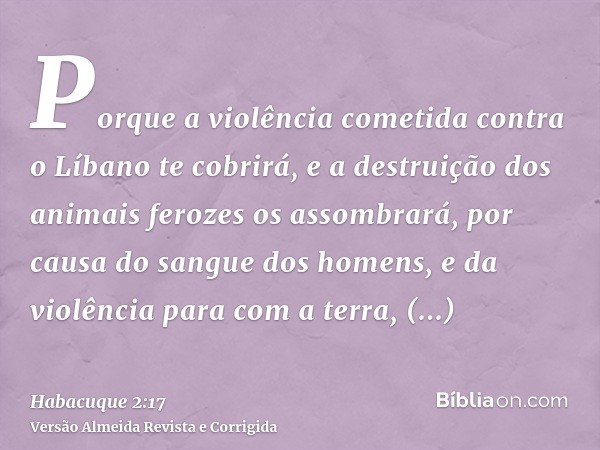 Porque a violência cometida contra o Líbano te cobrirá, e a destruição dos animais ferozes os assombrará, por causa do sangue dos homens, e da violência para co