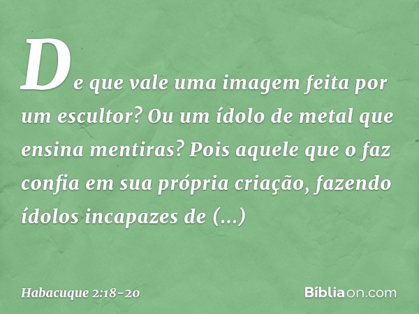 "De que vale uma imagem feita
por um escultor?
Ou um ídolo de metal
que ensina mentiras?
Pois aquele que o faz
confia em sua própria criação,
fazendo ídolos inc