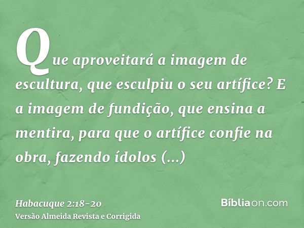 Que aproveitará a imagem de escultura, que esculpiu o seu artífice? E a imagem de fundição, que ensina a mentira, para que o artífice confie na obra, fazendo íd