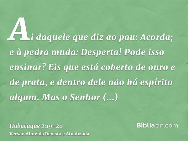 Ai daquele que diz ao pau: Acorda; e à pedra muda: Desperta! Pode isso ensinar? Eis que está coberto de ouro e de prata, e dentro dele não há espírito algum.Mas