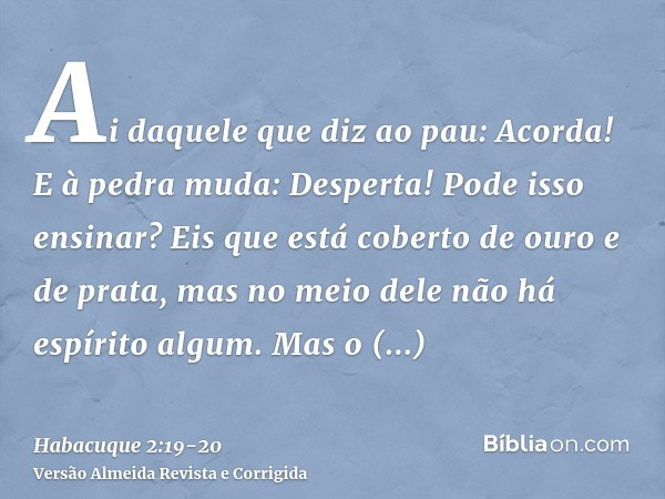 Ai daquele que diz ao pau: Acorda! E à pedra muda: Desperta! Pode isso ensinar? Eis que está coberto de ouro e de prata, mas no meio dele não há espírito algum.