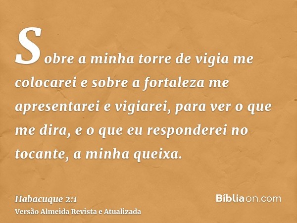 Sobre a minha torre de vigia me colocarei e sobre a fortaleza me apresentarei e vigiarei, para ver o que me dira, e o que eu responderei no tocante, a minha que