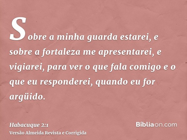 Sobre a minha guarda estarei, e sobre a fortaleza me apresentarei, e vigiarei, para ver o que fala comigo e o que eu responderei, quando eu for argüido.