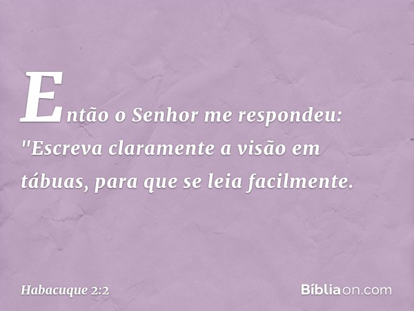 Então o Senhor me respondeu:
"Escreva claramente a visão
em tábuas,
para que se leia facilmente. -- Habacuque 2:2