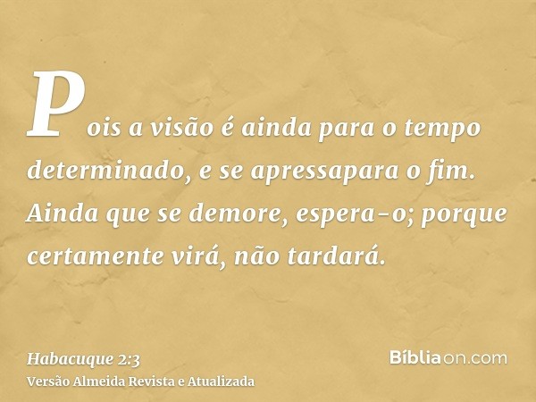 Pois a visão é ainda para o tempo determinado, e se apressapara o fim. Ainda que se demore, espera-o; porque certamente virá, não tardará.