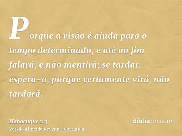 Porque a visão é ainda para o tempo determinado, e até ao fim falará, e não mentirá; se tardar, espera-o, porque certamente virá, não tardará.