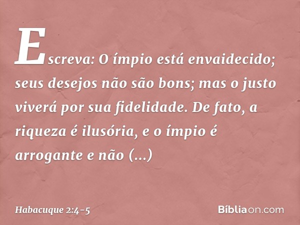 "Escreva: O ímpio está envaidecido;
seus desejos não são bons;
mas o justo viverá
por sua fidelidade. De fato, a riqueza é ilusória,
e o ímpio é arrogante e não