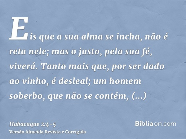 Eis que a sua alma se incha, não é reta nele; mas o justo, pela sua fé, viverá.Tanto mais que, por ser dado ao vinho, é desleal; um homem soberbo, que não se co