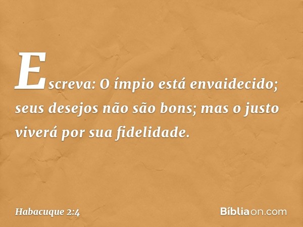 "Escreva: O ímpio está envaidecido;
seus desejos não são bons;
mas o justo viverá
por sua fidelidade. -- Habacuque 2:4