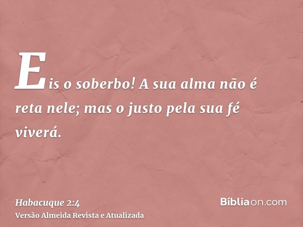 Eis o soberbo! A sua alma não é reta nele; mas o justo pela sua fé viverá.