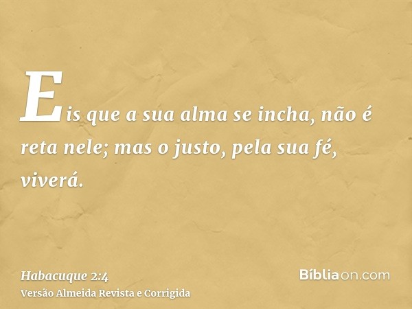 Eis que a sua alma se incha, não é reta nele; mas o justo, pela sua fé, viverá.