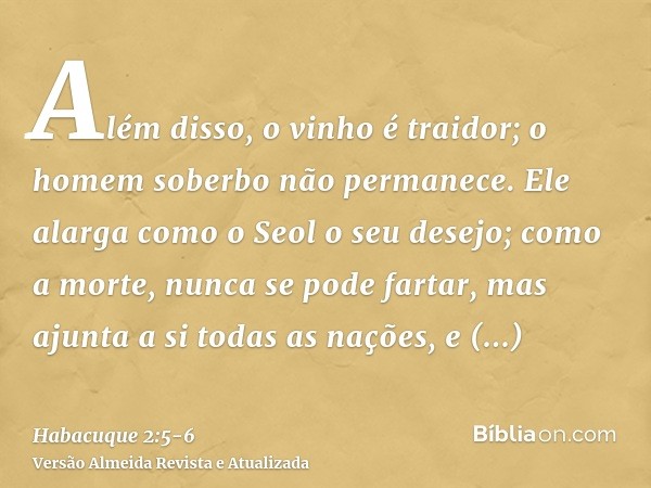 Além disso, o vinho é traidor; o homem soberbo não permanece. Ele alarga como o Seol o seu desejo; como a morte, nunca se pode fartar, mas ajunta a si todas as 