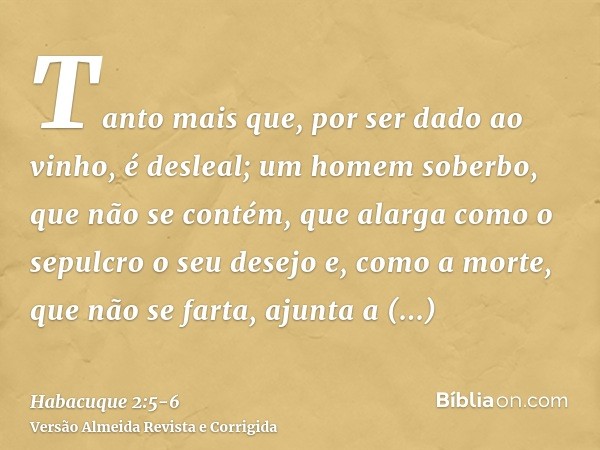 Tanto mais que, por ser dado ao vinho, é desleal; um homem soberbo, que não se contém, que alarga como o sepulcro o seu desejo e, como a morte, que não se farta