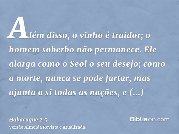 Além disso, o vinho é traidor; o homem soberbo não permanece. Ele alarga como o Seol o seu desejo; como a morte, nunca se pode fartar, mas ajunta a si todas as 