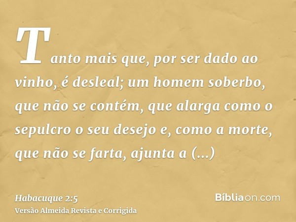 Tanto mais que, por ser dado ao vinho, é desleal; um homem soberbo, que não se contém, que alarga como o sepulcro o seu desejo e, como a morte, que não se farta