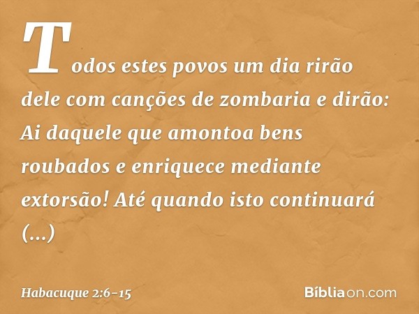 "Todos estes povos um dia rirão dele
com canções de zombaria e dirão:
" 'Ai daquele que amontoa bens roubados
e enriquece mediante extorsão!
Até quando isto con