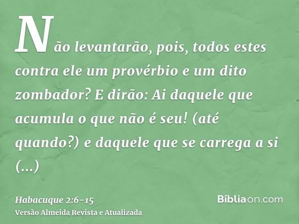 Não levantarão, pois, todos estes contra ele um provérbio e um dito zombador? E dirão: Ai daquele que acumula o que não é seu! (até quando?) e daquele que se ca