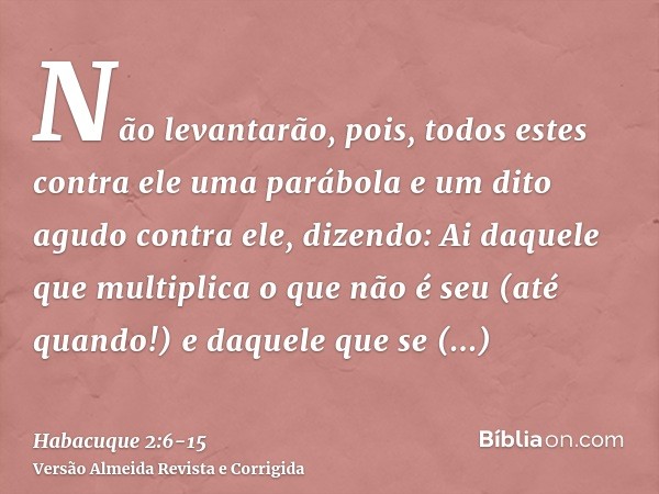 Não levantarão, pois, todos estes contra ele uma parábola e um dito agudo contra ele, dizendo: Ai daquele que multiplica o que não é seu (até quando!) e daquele