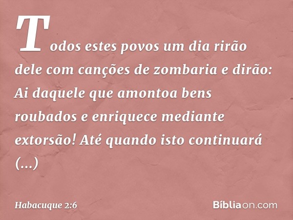 "Todos estes povos um dia rirão dele
com canções de zombaria e dirão:
" 'Ai daquele que amontoa bens roubados
e enriquece mediante extorsão!
Até quando isto con