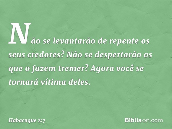 Não se levantarão
de repente os seus credores?
Não se despertarão os que o fazem tremer?
Agora você se tornará vítima deles. -- Habacuque 2:7